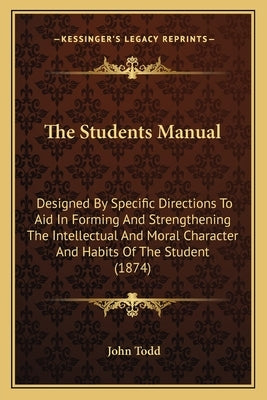 The Students Manual: Designed By Specific Directions To Aid In Forming And Strengthening The Intellectual And Moral Character And Habits Of by Todd, John