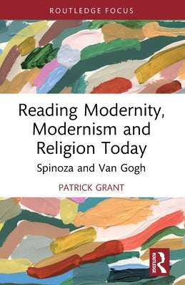 Reading Modernity, Modernism and Religion Today: Spinoza and Van Gogh by Grant, Patrick
