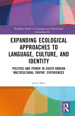 Expanding Ecological Approaches to Language, Culture, and Identity: Politics and Power in South Korean Multicultural Youths' Experiences by Shin, Jaran