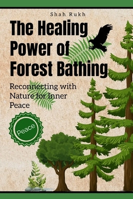 The Healing Power of Forest Bathing: Reconnecting with Nature for Inner Peace by Rukh, Shah