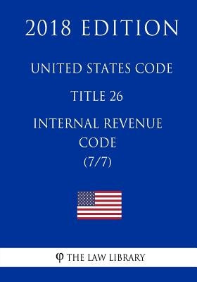 United States Code - Title 26 - Internal Revenue Code (7/7) (2018 Edition) by The Law Library