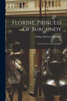 Florine, Princess Of Burgundy: A Tale Of The First Crusaders by Maccabe, William Bernard