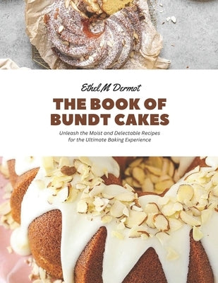 The Book of Bundt Cakes: Unleash the Moist and Delectable Recipes for the Ultimate Baking Experience by Dermot, Ethel M.
