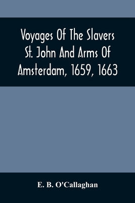 Voyages Of The Slavers St. John And Arms Of Amsterdam, 1659, 1663: Together With Additional Papers Illustrative Of The Slave Trade Under The Dutch by B. O'Callaghan, E.