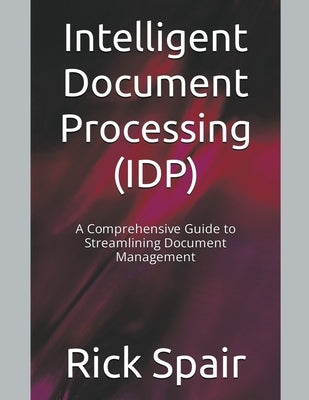 Intelligent Document Processing (IDP): A Comprehensive Guide to Streamlining Document Management by Spair, Rick