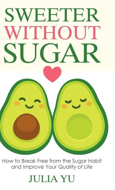 Sweeter Without Sugar: How to Break Free from the Sugar Habit and Improve Your Quality of Life by Yu, Julia