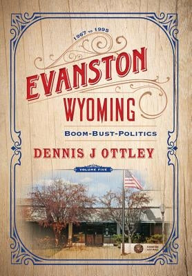 Evanston Wyoming Volume 5: Boom-Bust-Politics by Ottley, Dennis J.