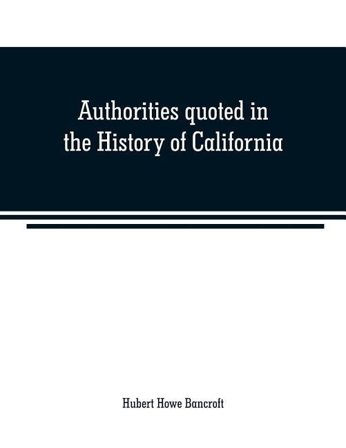 Authorities quoted in the History of California by Howe Bancroft, Hubert
