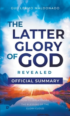 The Official Summary of The Latter Glory of God Revealed: How to Walk Under the Blessing of the Glory Cloud by Maldonado, Guillermo