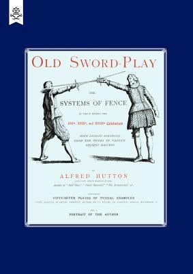 Old Sword-Play the Systems of the Fence by Hutton, Alfred