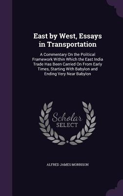 East by West, Essays in Transportation: A Commentary On the Political Framework Within Which the East India Trade Has Been Carried On From Early Times by Morrison, Alfred James