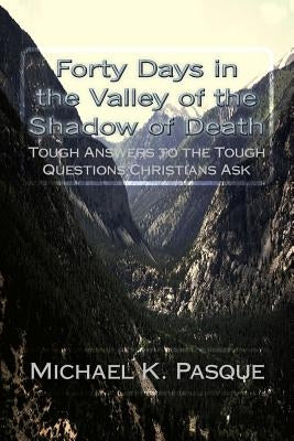 Forty Days in the Valley of the Shadow of Death: Tough Answers to the Tough Questions Christians Ask by Pasque, Michael K.