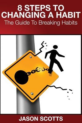 8 Steps to Changing a Habit: The Guide to Breaking Habits by Scotts, Jason