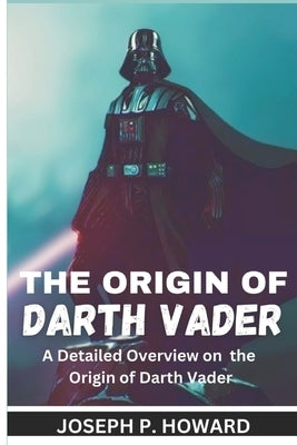 The Origin of Darth Vader: A Detailed Overview on the Origin of Darth Vader by P. Howard, Joseph