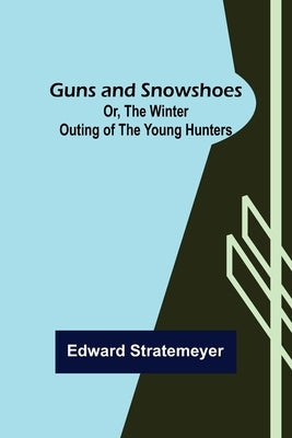Guns and Snowshoes; Or, the Winter Outing of the Young Hunters by Stratemeyer, Edward