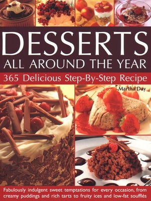 Desserts All Around the Year: 365 Delicious Step by Step Recipes: Fabulously Indulgent Sweet Temptations for Every Occasion, from Creamy Puddings an by Day, Martha