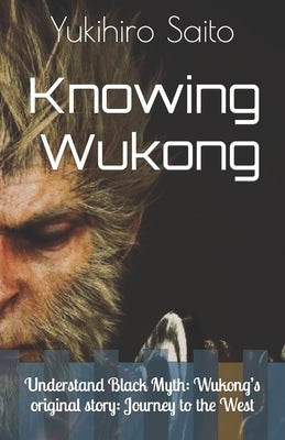 Knowing Wukong: Understand Black Myth: Wukong's original story: Journey to the West by Saito, Yukihiro