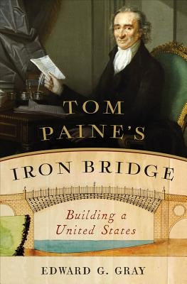 Tom Paine's Iron Bridge: Building a United States by Gray, Edward G.