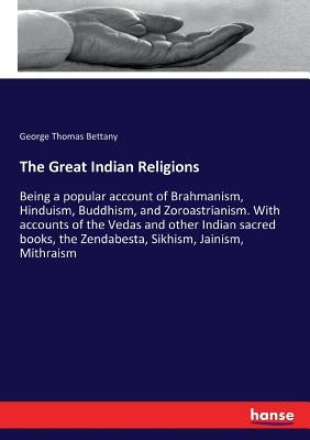 The Great Indian Religions: Being a popular account of Brahmanism, Hinduism, Buddhism, and Zoroastrianism. With accounts of the Vedas and other Indian by Bettany, George Thomas