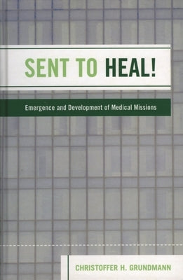Sent to Heal!: Emergence and Development of Medical Missions by Grundmann, Christoffer H.
