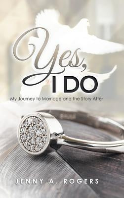 Yes, I Do: My Journey to Marriage and the Story After by A. Rogers, Jenny