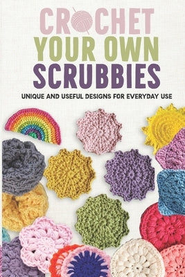 Crochet Your Own Scrubbies: Unique and Useful Designs for Everyday Use by Hussain, Isabelle