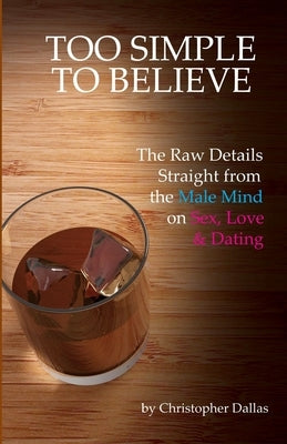 Too Simple To Believe: The Raw Details Straight from the Male Mind on Sex, Love & Dating by Dallas, Christopher
