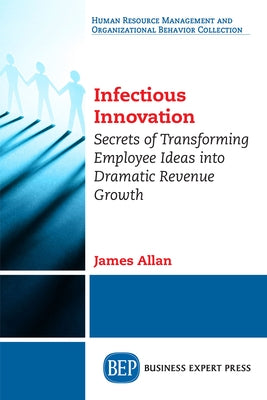 Infectious Innovation: Secrets of Transforming Employee Ideas into Dramatic Revenue Growth by Allan, James