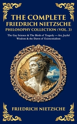 The Complete Friedrich Nietzsche Philosophy Collection (Vol. 3): The Gay Science & The Birth of Tragedy - Art, Joyful Wisdom & the Dawn of Existential by Zengerink, Tim