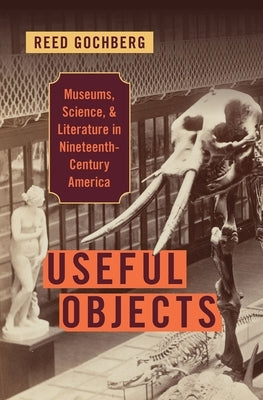 Useful Objects: Museums, Science, and Literature in Nineteenth-Century America by Gochberg, Reed