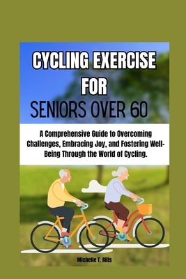 Cycling Exercise for Seniors Over 60: A Comprehensive Guide to Overcoming Challenges, Embracing Joy, and Fostering Well-Being Through the World of Cyc by Rills, Michelle T.