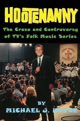 Hootenanny - The Craze and Controversy of TV's Folk Music Series by Hayde, Michael J.