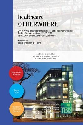 healthcare OTHERWHERE. Proceedings of the 34th UIA/PHG International Seminar on Public Healthcare Facilities Durban, South Africa. August 03-07, 2014. by Del Nord, Romano