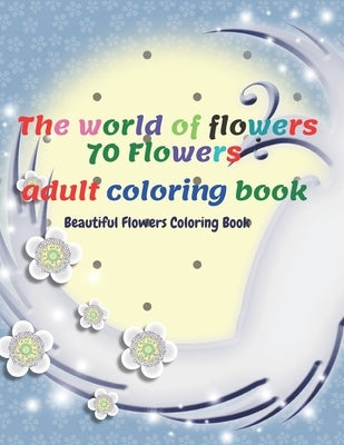 The world of flowers- 70 Flowers: An Adult Coloring Book with, Wreaths, Swirls, Patterns, Decorations, Inspirational Designs, and Much More! by Koriga