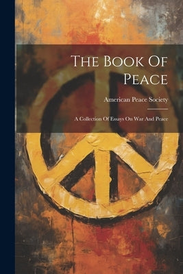 The Book Of Peace: A Collection Of Essays On War And Peace by Society, American Peace
