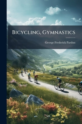 Bicycling, Gymnastics: Walking, Running, and Leaping; With Chapters on Training, Rowing, Swimming, and Cricket by Pardon, George Frederick