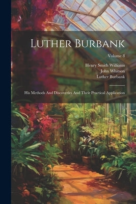 Luther Burbank: His Methods And Discoveries And Their Practical Application; Volume 8 by Burbank, Luther