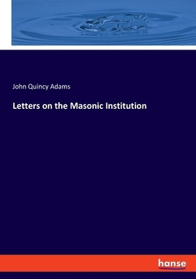 Letters on the Masonic Institution by Adams, John Quincy, Former Ow