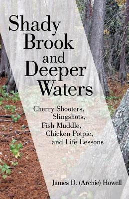 Shady Brook and Deeper Waters: Cherry Shooters, Slingshots, Fish Muddle, Chicken Potpie, and Life Lessons by Howell, James D. Archie