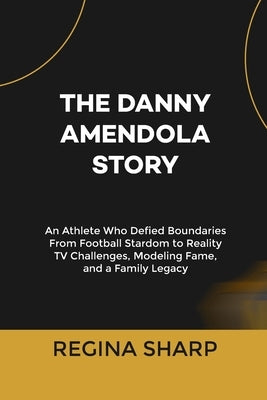 The Danny Amendola Story: An Athlete Who Defied Boundaries From Football Stardom to Reality TV Challenges, Modeling Fame, and a Family Legacy by Sharp, Regina