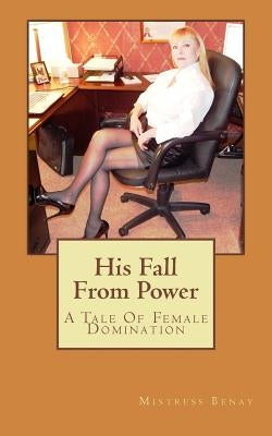 His Fall From Power: A Tale Of Female Domination by Benay, Mistress