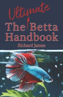 The Ultimate Betta Handbook: A Comprehensive Guide Book for Every Betta Owner by James, Richard