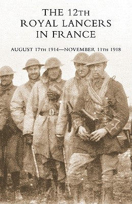 The 12th Royal Lancers in France, August 17th 1914 - November 11th 1918 by Charrington, M. C. Major H. V. S.