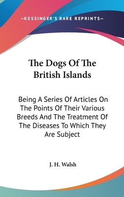The Dogs Of The British Islands: Being A Series Of Articles On The Points Of Their Various Breeds And The Treatment Of The Diseases To Which They Are by Walsh, J. H.