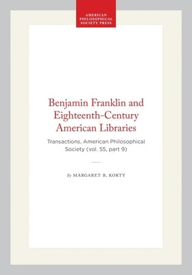 Benjamin Franklin and Eighteenth-Century American Libraries: Transactions, American Philosophical Society (Vol. 55, Part 9) by Korty, Margaret B.