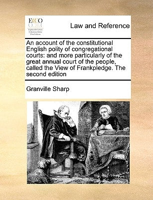 An Account of the Constitutional English Polity of Congregational Courts: And More Particularly of the Great Annual Court of the People, Called the Vi by Sharp, Granville