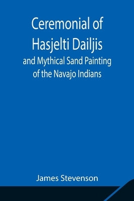 Ceremonial of Hasjelti Dailjis and Mythical Sand Painting of the Navajo Indians by Stevenson, James