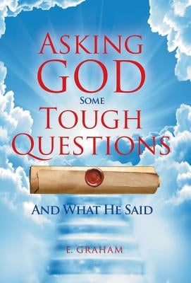 Asking God Some Tough Questions: And What He Said by Graham, E.