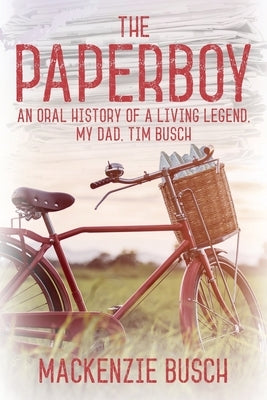 The Paperboy: An Oral History of a Living Legend, My Dad, Tim Busch by Busch, MacKenzie