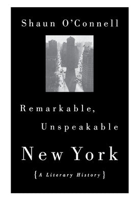 Remarkable, Unspeakable New York: A Literary History by O'Connell, Shaun